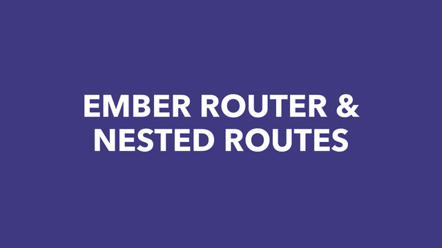 EMBER ROUTER &
NESTED ROUTES
