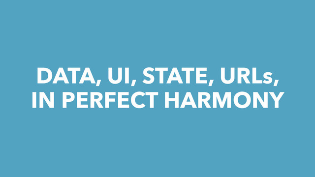 DATA, UI, STATE, URLs,
IN PERFECT HARMONY
