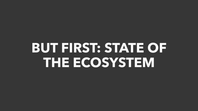 BUT FIRST: STATE OF
THE ECOSYSTEM
