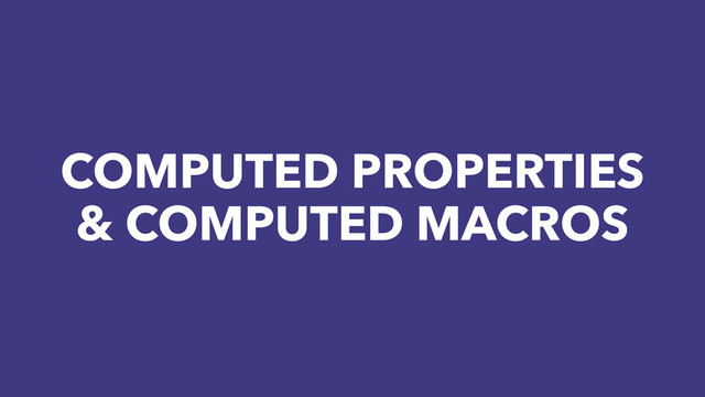 COMPUTED PROPERTIES
& COMPUTED MACROS
