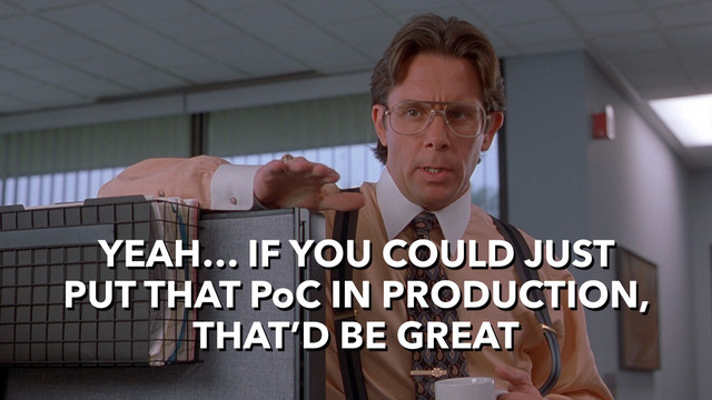YEAH… IF YOU COULD JUST
PUT THAT PoC IN PRODUCTION,
THAT’D BE GREAT
