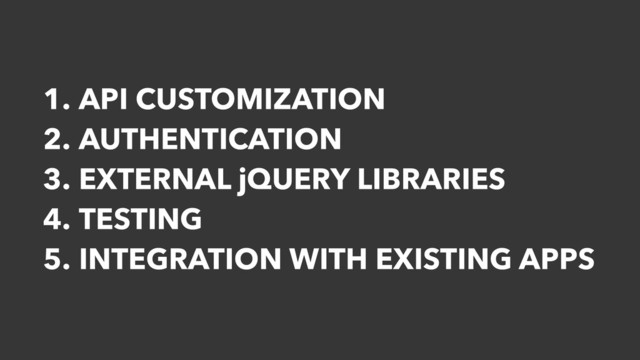 1. API CUSTOMIZATION
2. AUTHENTICATION
3. EXTERNAL jQUERY LIBRARIES
4. TESTING
5. INTEGRATION WITH EXISTING APPS

