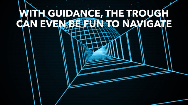WITH GUIDANCE, THE TROUGH
CAN EVEN BE FUN TO NAVIGATE
