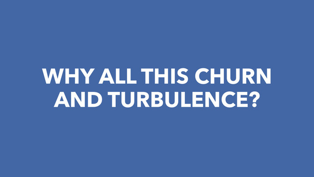 WHY ALL THIS CHURN
AND TURBULENCE?
