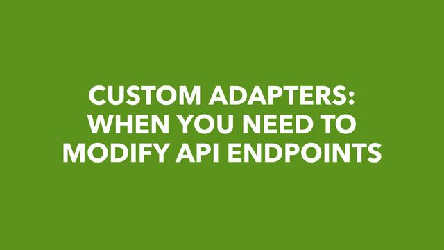 CUSTOM ADAPTERS:
WHEN YOU NEED TO
MODIFY API ENDPOINTS
