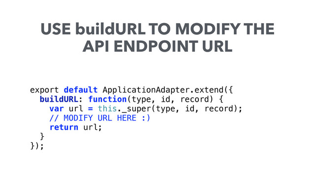 export default ApplicationAdapter.extend({ 
buildURL: function(type, id, record) { 
var url = this._super(type, id, record);
// MODIFY URL HERE :)
return url; 
} 
});
USE buildURL TO MODIFY THE
API ENDPOINT URL
