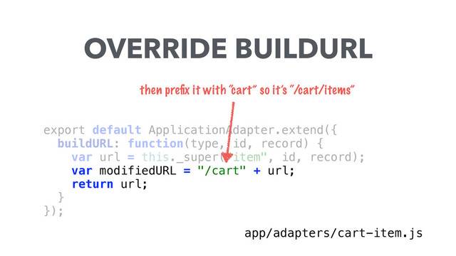 export default ApplicationAdapter.extend({ 
buildURL: function(type, id, record) { 
var url = this._super("item", id, record);
var modifiedURL = "/cart" + url;
return url; 
} 
});
OVERRIDE BUILDURL
app/adapters/cart-item.js
then preﬁx it with “cart” so it’s “/cart/items”
