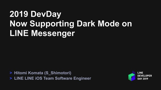 2019 DevDay
Now Supporting Dark Mode on
LINE Messenger
> Hitomi Komata (S_Shimotori)
> LINE LINE iOS Team Software Engineer
