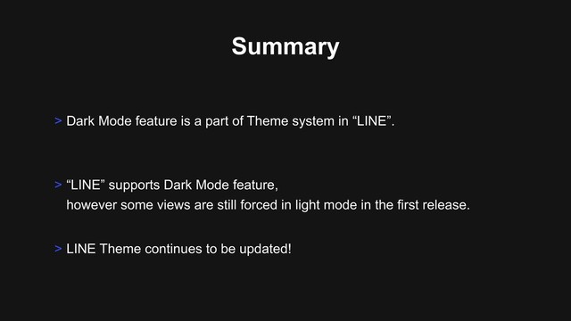 Summary
> “LINE” supports Dark Mode feature, 
however some views are still forced in light mode in the first release.
> LINE Theme continues to be updated!
> Dark Mode feature is a part of Theme system in “LINE”.
