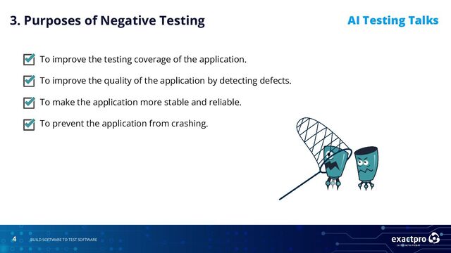 4 BUILD SOFTWARE TO TEST SOFTWARE
AI Testing Talks
To improve the testing coverage of the application.
To improve the quality of the application by detecting defects.
To make the application more stable and reliable.
To prevent the application from crashing.
3. Purposes of Negative Testing
