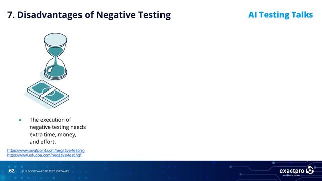 62 BUILD SOFTWARE TO TEST SOFTWARE
AI Testing Talks
● The execution of
negative testing needs
extra time, money,
and eﬀort.
https://www.javatpoint.com/negative-testing
https://www.educba.com/negative-testing/
7. Disadvantages of Negative Testing
