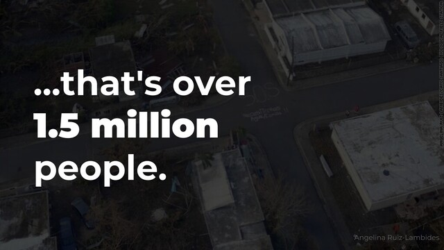 ...that's over
1.5 million
people.
Angelina Ruiz-Lambides
