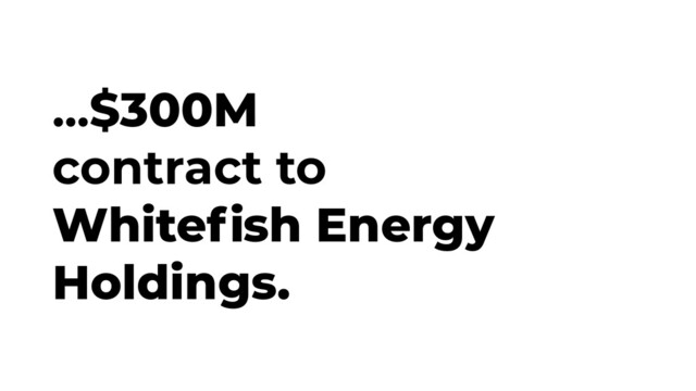 ...$300M
contract to
Whiteﬁsh Energy
Holdings.
