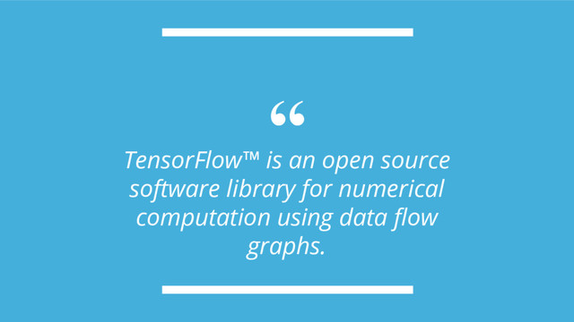 “
TensorFlow™ is an open source
software library for numerical
computation using data flow
graphs.
