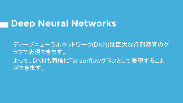 Deep Neural Networks
ディープニューラルネットワーク(DNN)は巨大な行列演算のグ
ラフで表現できます。
よって、DNNも同様にTensorflowグラフとして表現すること
ができます。
