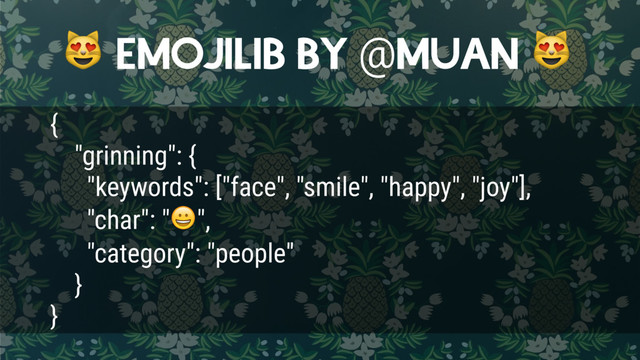  EMOJILIB BY @MUAN 
{
"grinning": {
"keywords": ["face", "smile", "happy", "joy"],
"char": "",
"category": "people"
}
}
