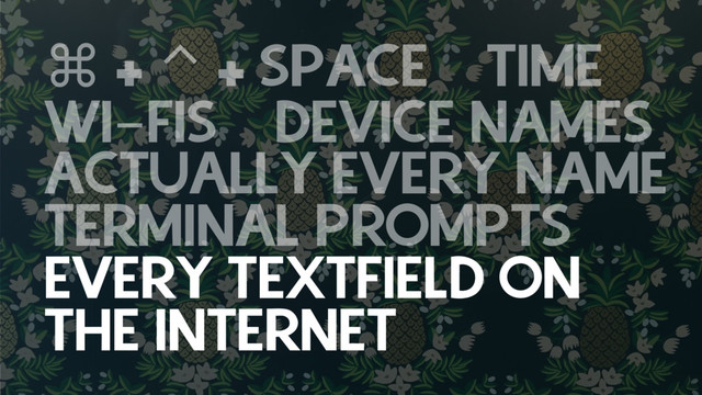 ⌘ + ⌃ + SPACE TIME
WI-FIS DEVICE NAMES
ACTUALLY EVERY NAME
TERMINAL PROMPTS
EVERY TEXTFIELD ON
THE INTERNET CODE
