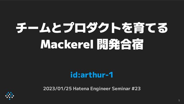 チームとプロダクトを育てる
Mackerel 開発合宿
id:arthur-1
2023/01/25 Hatena Engineer Seminar #23
1

