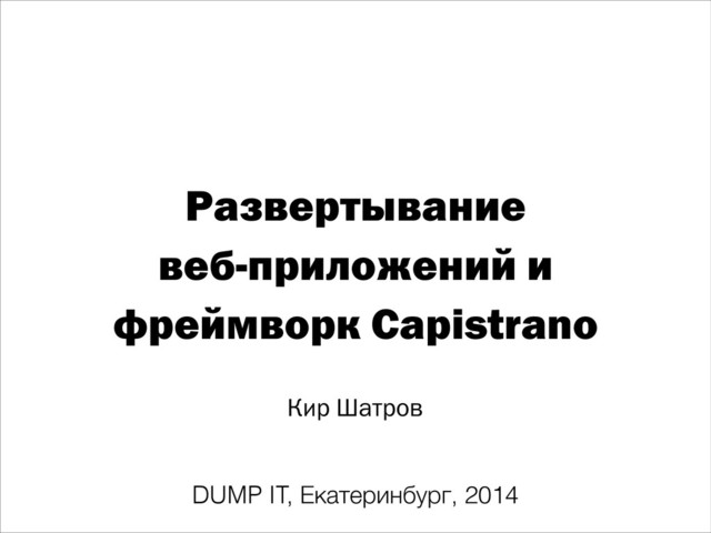 Развертывание
веб-приложений и
фреймворк Capistrano
Кир Шатров
DUMP IT, Екатеринбург, 2014
