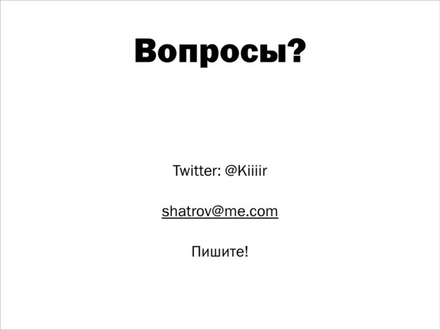Вопросы?
Twitter: @Kiiiir
!
shatrov@me.com
!
Пишите!

