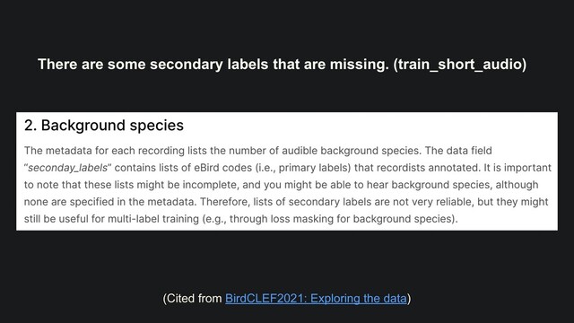 There are some secondary labels that are missing. (train_short_audio)
(Cited from BirdCLEF2021: Exploring the data)

