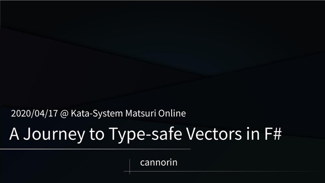 A Journey to Type-safe Vectors in F#
2020/04/17 @ Kata-System Matsuri Online
cannorin
