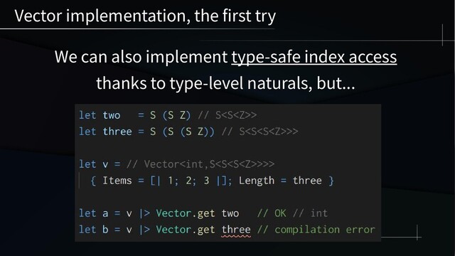 We can also implement type-safe index access
thanks to type-level naturals, but...
Vector implementation, the first try
