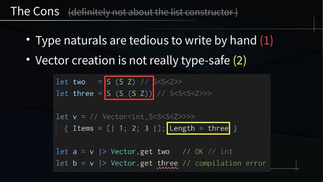 The Cons (definitely not about the list constructor )
● Type naturals are tedious to write by hand (1)
● Vector creation is not really type-safe (2)
