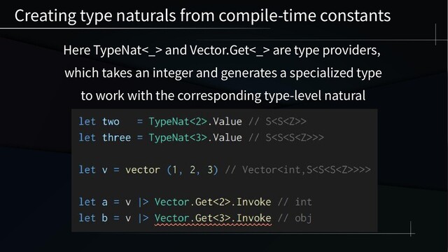 Here TypeNat<_> and Vector.Get<_> are type providers,
which takes an integer and generates a specialized type
to work with the corresponding type-level natural
Creating type naturals from compile-time constants
