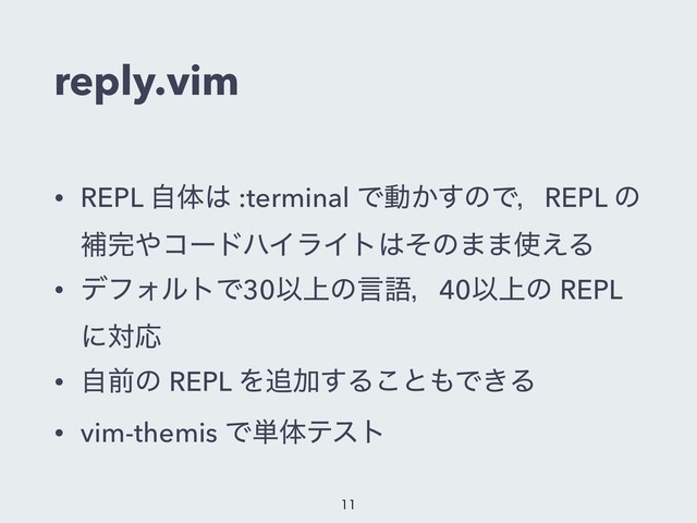 reply.vim
• REPL ࣗମ͸ :terminal Ͱಈ͔͢ͷͰɼREPL ͷ
ิ׬΍ίʔυϋΠϥΠτ͸ͦͷ··࢖͑Δ
• σϑΥϧτͰ30Ҏ্ͷݴޠɼ40Ҏ্ͷ REPL
ʹରԠ
• ࣗલͷ REPL Λ௥Ճ͢Δ͜ͱ΋Ͱ͖Δ
• vim-themis Ͱ୯ମςετ


