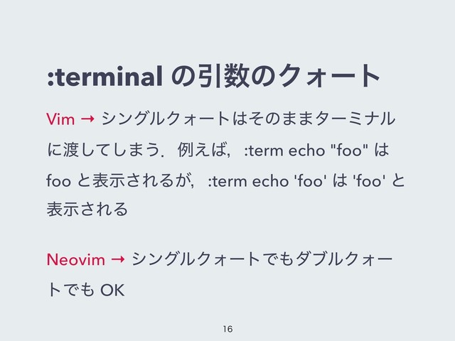 :terminal ͷҾ਺ͷΫΥʔτ
Vim → γϯάϧΫΥʔτ͸ͦͷ··λʔϛφϧ
ʹ౉ͯ͠͠·͏ɽྫ͑͹ɼ:term echo "foo" ͸
foo ͱදࣔ͞ΕΔ͕ɼ:term echo 'foo' ͸ 'foo' ͱ
දࣔ͞ΕΔ
Neovim → γϯάϧΫΥʔτͰ΋μϒϧΫΥʔ
τͰ΋ OK



