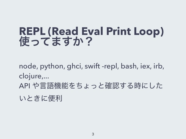 REPL (Read Eval Print Loop)
࢖ͬͯ·͔͢ʁ
node, python, ghci, swift -repl, bash, iex, irb,
clojure,...
API ΍ݴޠػೳΛͪΐͬͱ֬ೝ͢Δ࣌ʹͨ͠
͍ͱ͖ʹศར


