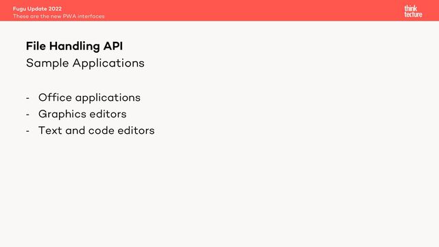 Sample Applications
- Office applications
- Graphics editors
- Text and code editors
Fugu Update 2022
These are the new PWA interfaces
File Handling API
