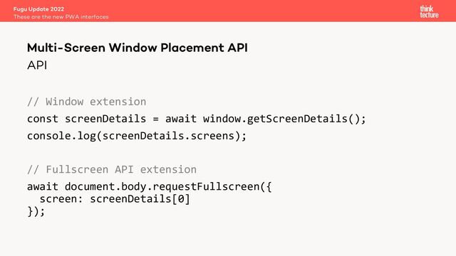 API
// Window extension
const screenDetails = await window.getScreenDetails();
console.log(screenDetails.screens);
// Fullscreen API extension
await document.body.requestFullscreen({
screen: screenDetails[0]
});
Fugu Update 2022
These are the new PWA interfaces
Multi-Screen Window Placement API
