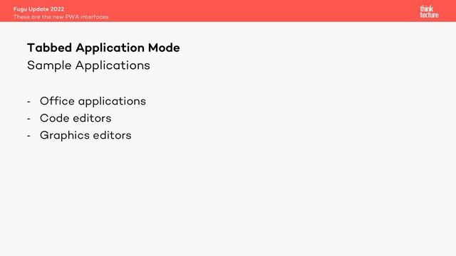 Sample Applications
- Office applications
- Code editors
- Graphics editors
Fugu Update 2022
These are the new PWA interfaces
Tabbed Application Mode
