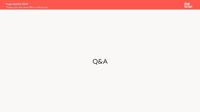 Q&A
Fugu Update 2022
These are the new PWA interfaces
