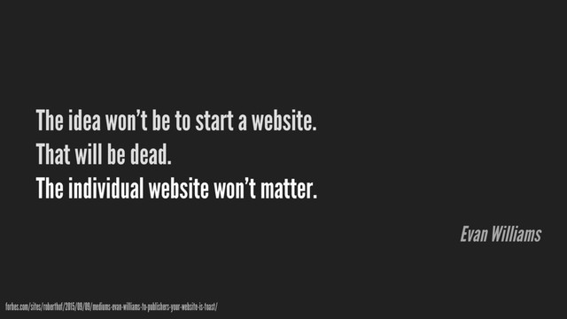 The idea won’t be to start a website.
That will be dead. 
The individual website won’t matter.
forbes.com/sites/roberthof/2015/09/09/mediums-evan-williams-to-publishers-your-website-is-toast/
Evan Williams
