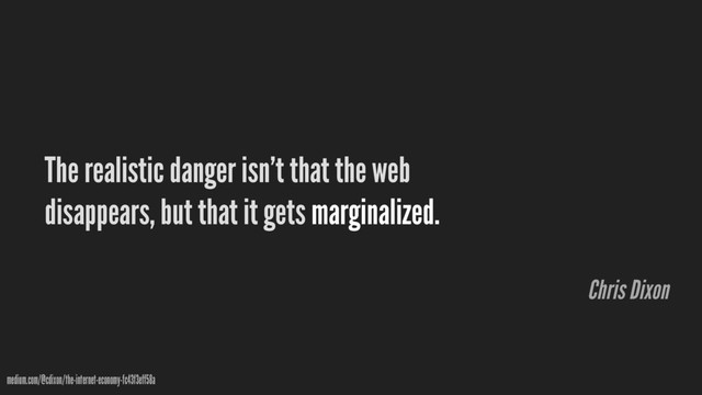 The realistic danger isn’t that the web
disappears, but that it gets marginalized.
medium.com/@cdixon/the-internet-economy-fc43f3eff58a
Chris Dixon
