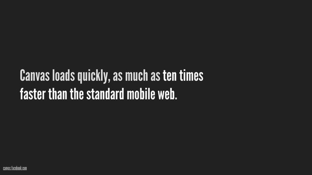 Canvas loads quickly, as much as ten times
faster than the standard mobile web.
canvas.facebook.com
