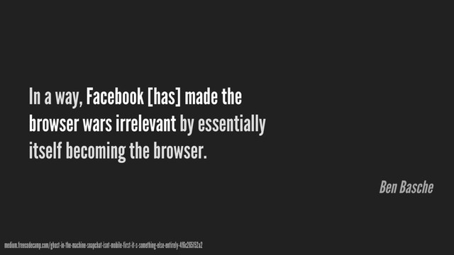 In a way, Facebook [has] made the
browser wars irrelevant by essentially
itself becoming the browser.
medium.freecodecamp.com/ghost-in-the-machine-snapchat-isnt-mobile-first-it-s-something-else-entirely-4f6c265152a2
Ben Basche
