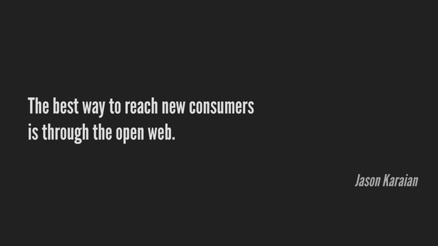 The best way to reach new consumers
is through the open web.
Jason Karaian
