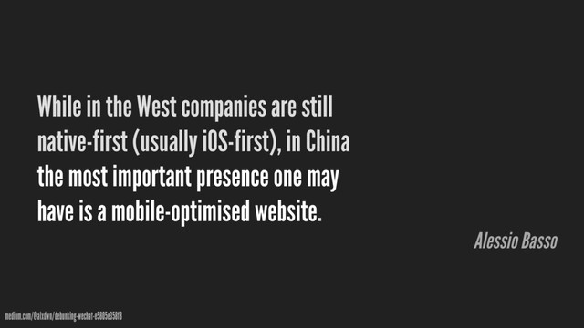 While in the West companies are still
native-first (usually iOS-first), in China
the most important presence one may
have is a mobile-optimised website.
medium.com/@alxdwn/debunking-wechat-e5805e358f8
Alessio Basso
