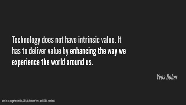 Technology does not have intrinsic value. It
has to deliver value by enhancing the way we
experience the world around us.
wired.co.uk/magazine/archive/2015/11/features/wired-world-2016-yves-behar
Yves Behar
