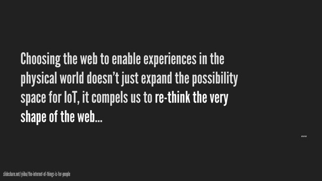 Choosing the web to enable experiences in the
physical world doesn’t just expand the possibility
space for IoT, it compels us to re-think the very
shape of the web…
slideshare.net/yiibu/the-internet-of-things-is-for-people
…
