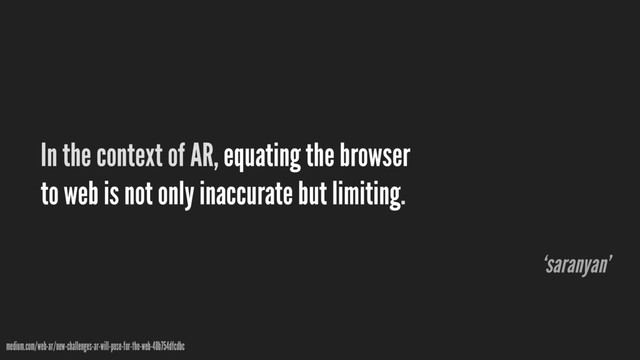 In the context of AR, equating the browser
to web is not only inaccurate but limiting.
medium.com/web-ar/new-challenges-ar-will-pose-for-the-web-48b754dfcdbc
‘saranyan’
