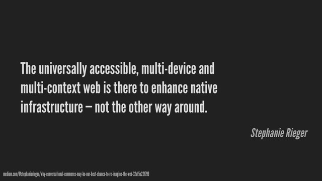 The universally accessible, multi-device and
multi-context web is there to enhance native
infrastructure — not the other way around.
medium.com/@stephanierieger/why-conversational-commerce-may-be-our-best-chance-to-re-imagine-the-web-32af5e22f799
Stephanie Rieger
