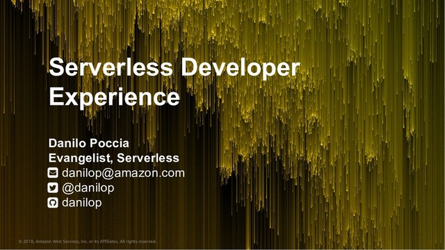 © 2018, Amazon Web Services, Inc. or its Affiliates. All rights reserved.
Serverless Developer
Experience
Danilo Poccia
Evangelist, Serverless
danilop@amazon.com
@danilop
danilop
