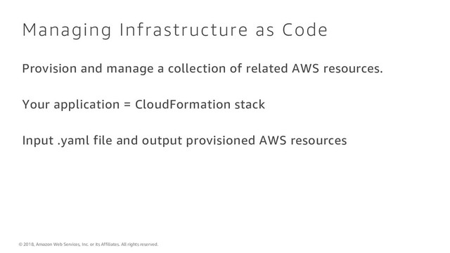 © 2018, Amazon Web Services, Inc. or its Affiliates. All rights reserved.
Managing Infrastructure as Code
Provision and manage a collection of related AWS resources.
Your application = CloudFormation stack
Input .yaml file and output provisioned AWS resources
