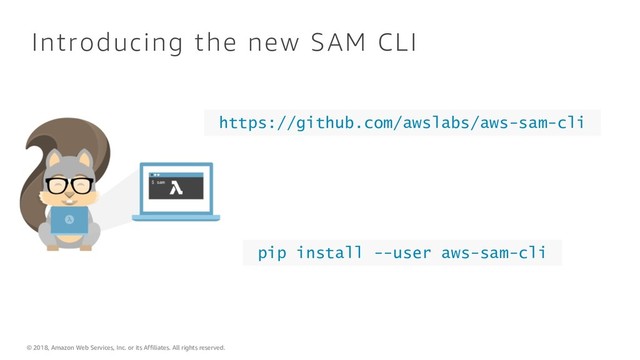 © 2018, Amazon Web Services, Inc. or its Affiliates. All rights reserved.
Introducing the new SAM CLI
https://github.com/awslabs/aws-sam-cli
pip install --user aws-sam-cli
