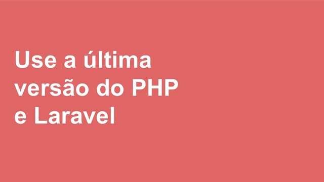 Use a última
versão do PHP
e Laravel
